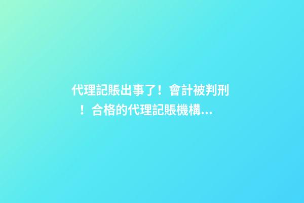 代理記賬出事了！會計被判刑！合格的代理記賬機構(gòu)需要滿足哪些條件？政策早有說明